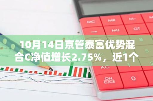 10月14日京管泰富优势混合C净值增长2.75%，近1个月累计上涨18.98%