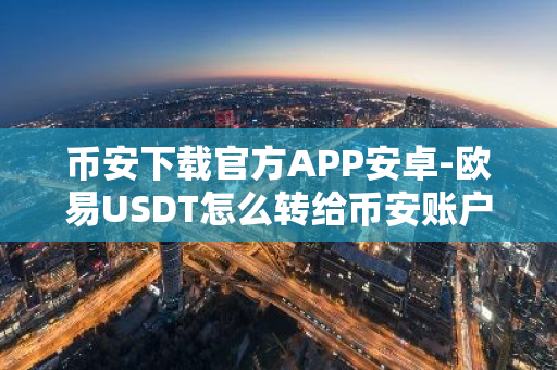 币安下载官方APP安卓-欧易USDT怎么转给币安账户？