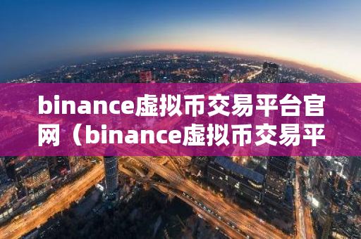 binance虚拟币交易平台官网（binance虚拟币交易平台官网网址）