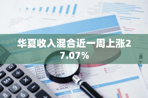 华夏收入混合近一周上涨27.07%