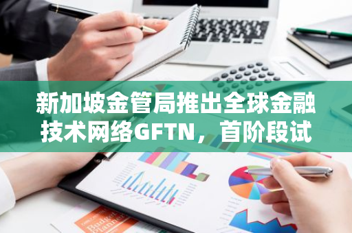 新加坡金管局推出全球金融技术网络GFTN，首阶段试点数字资产与代币化，并推进AI应用