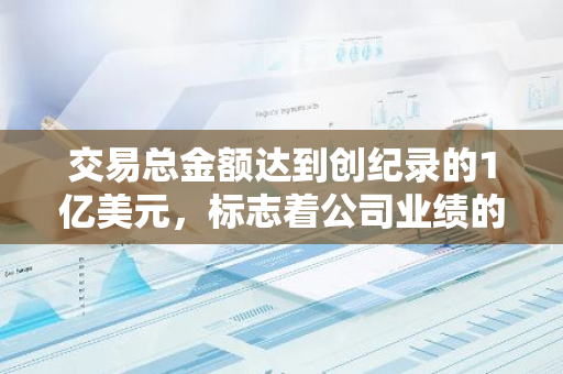 交易总金额达到创纪录的1亿美元，标志着公司业绩的显著增长和市场认可度的提高