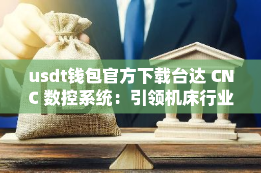 usdt钱包官方下载台达 CNC 数控系统：引领机床行业发展，提升市场竞争力