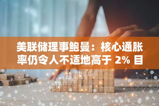 美联储理事鲍曼：核心通胀率仍令人不适地高于 2% 目标