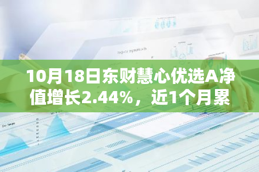 10月18日东财慧心优选A净值增长2.44%，近1个月累计上涨11.34%