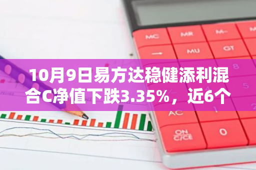 10月9日易方达稳健添利混合C净值下跌3.35%，近6个月累计上涨7.52%