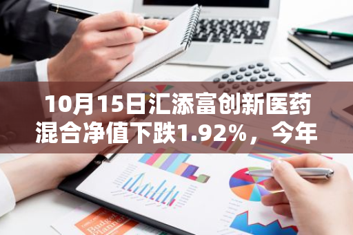 10月15日汇添富创新医药混合净值下跌1.92%，今年来累计下跌16.22%