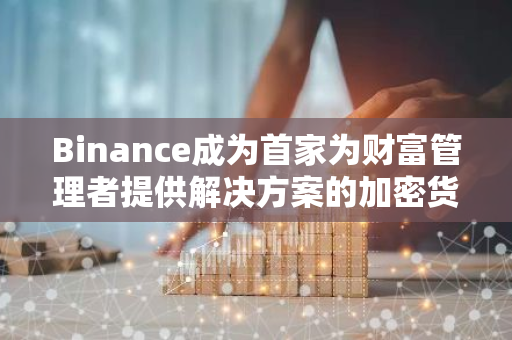 Binance成为首家为财富管理者提供解决方案的加密货币交易平台