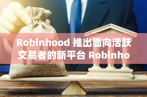 Robinhood 推出面向活跃交易者的新平台 Robinhood Legend