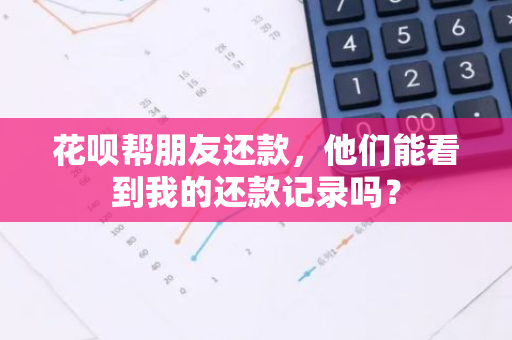 花呗帮朋友还款，他们能看到我的还款记录吗？