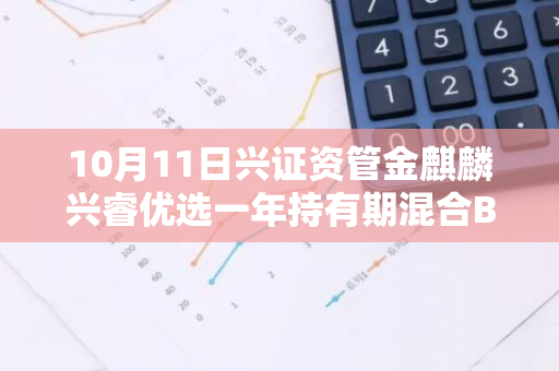 10月11日兴证资管金麒麟兴睿优选一年持有期混合B净值下跌0.70%，近3个月累计下跌0.77%