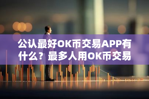 公认最好OK币交易APP有什么？最多人用OK币交易APP十大盘点