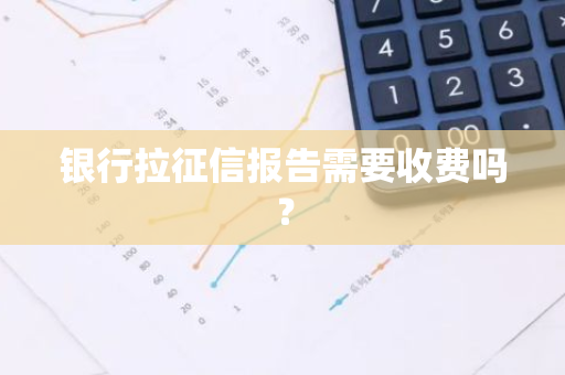 银行拉征信报告需要收费吗？