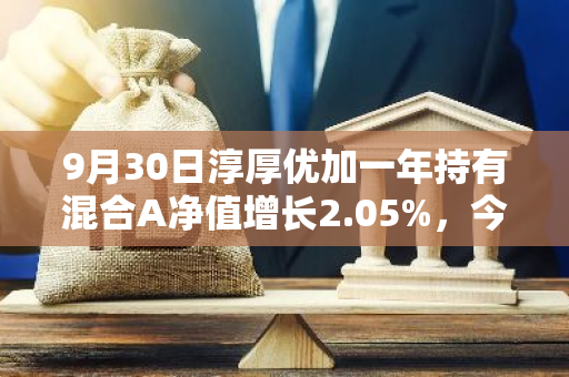 9月30日淳厚优加一年持有混合A净值增长2.05%，今年来累计上涨7.7%