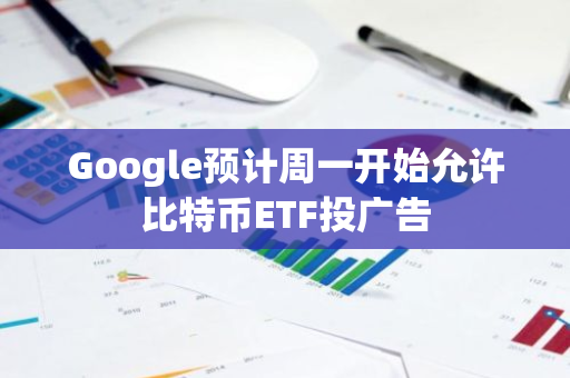 Google预计周一开始允许比特币ETF投广告