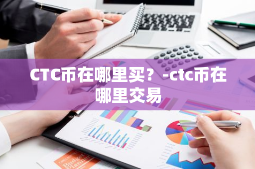 CTC币在哪里买？-ctc币在哪里交易