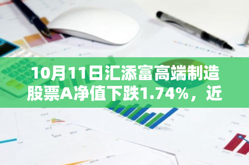 10月11日汇添富高端制造股票A净值下跌1.74%，近3个月累计上涨15.56%