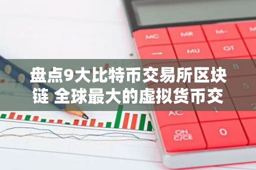 盘点9大比特币交易所区块链 全球最大的虚拟货币交易所排行