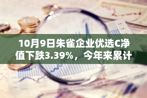 10月9日朱雀企业优选C净值下跌3.39%，今年来累计下跌3.52%