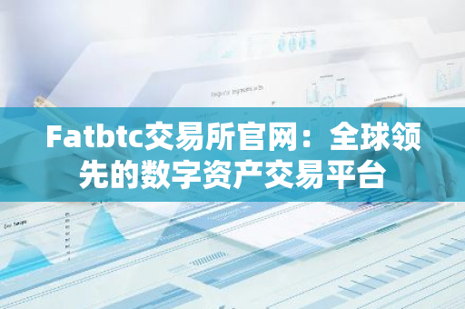 Fatbtc交易所官网：全球领先的数字资产交易平台