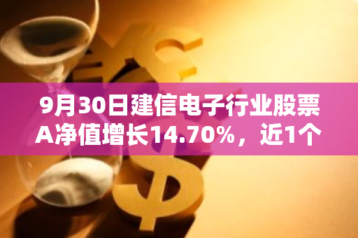 9月30日建信电子行业股票A净值增长14.70%，近1个月累计上涨18.19%