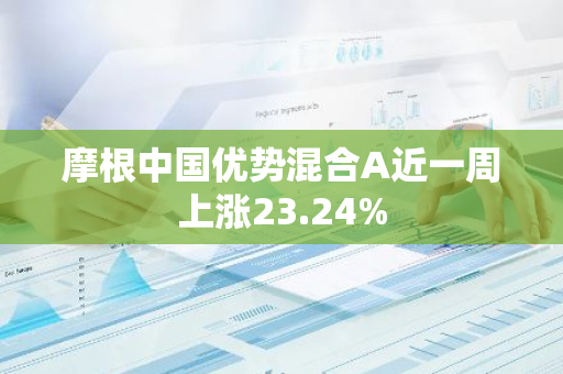 摩根中国优势混合A近一周上涨23.24%