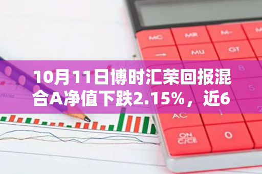 10月11日博时汇荣回报混合A净值下跌2.15%，近6个月累计下跌8.81%