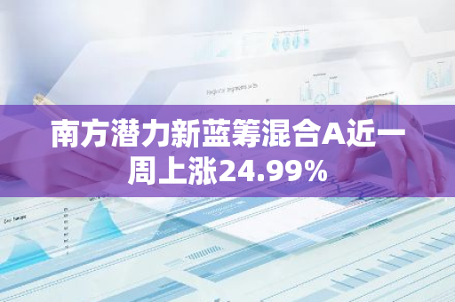 南方潜力新蓝筹混合A近一周上涨24.99%