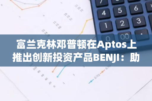 富兰克林邓普顿在Aptos上推出创新投资产品BENJI：助力投资者实现财富增值