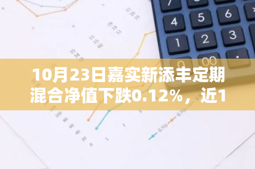 10月23日嘉实新添丰定期混合净值下跌0.12%，近1个月累计上涨0.08%