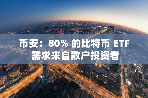 币安：80% 的比特币 ETF 需求来自散户投资者