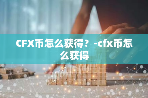 CFX币怎么获得？-cfx币怎么获得