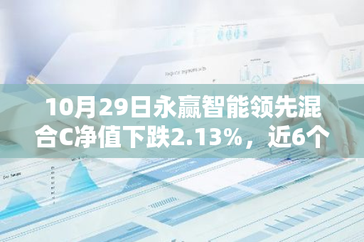 10月29日永赢智能领先混合C净值下跌2.13%，近6个月累计上涨9.83%