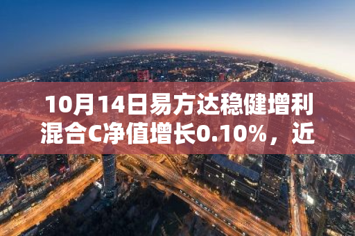 10月14日易方达稳健增利混合C净值增长0.10%，近1个月累计上涨14.87%