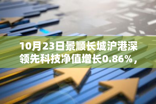 10月23日景顺长城沪港深领先科技净值增长0.86%，近6个月累计上涨21.47%