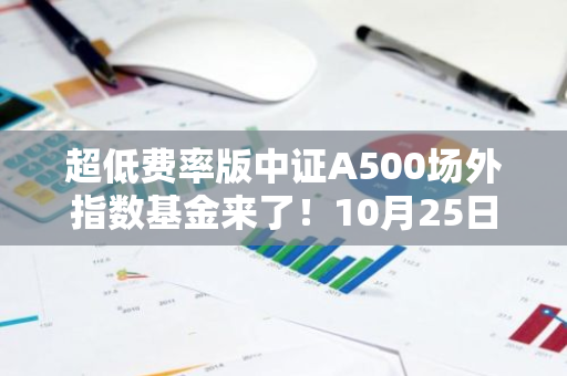 超低费率版中证A500场外指数基金来了！10月25日起发售