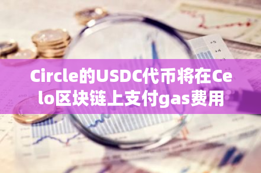 Circle的USDC代币将在Celo区块链上支付gas费用