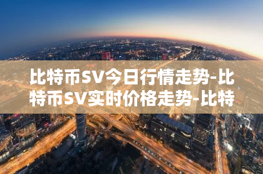 比特币SV今日行情走势-比特币SV实时价格走势-比特币SV最新价格