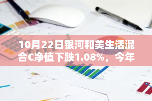 10月22日银河和美生活混合C净值下跌1.08%，今年来累计上涨3.51%