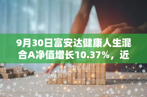 9月30日富安达健康人生混合A净值增长10.37%，近1个月累计上涨16.32%