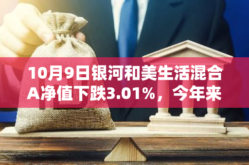 10月9日银河和美生活混合A净值下跌3.01%，今年来累计上涨1.98%