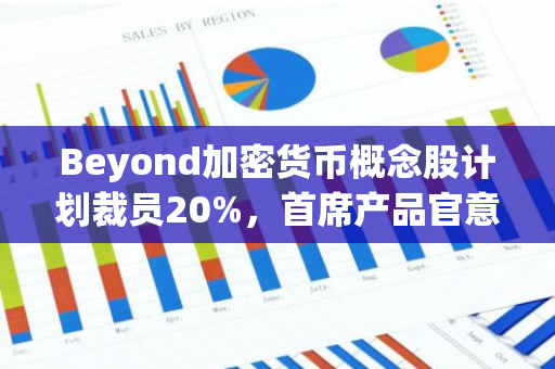 Beyond加密货币概念股计划裁员20%，首席产品官意外被解雇，引发市场关注