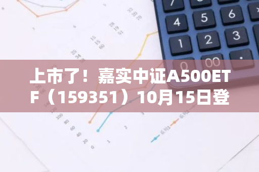 上市了！嘉实中证A500ETF（159351）10月15日登陆深交所