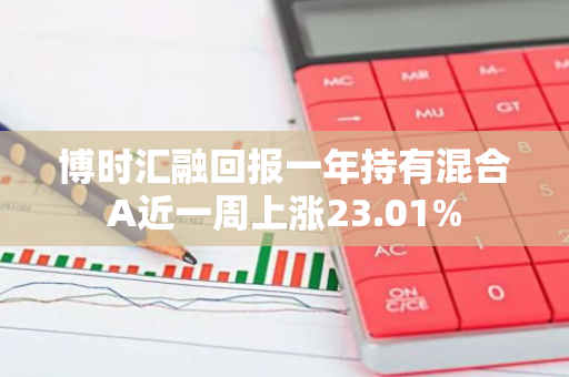 博时汇融回报一年持有混合A近一周上涨23.01%