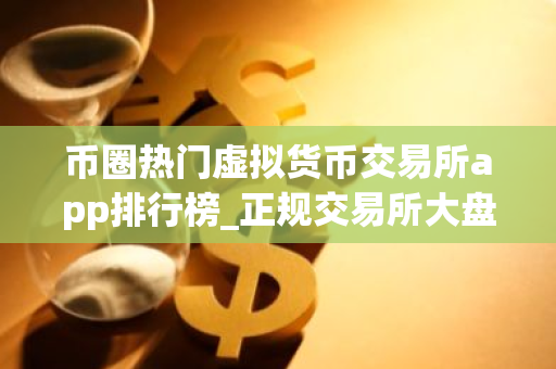 币圈热门虚拟货币交易所app排行榜_正规交易所大盘点