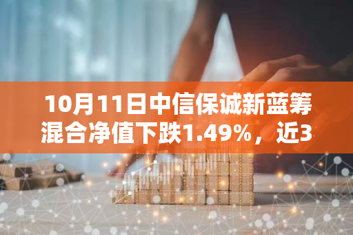 10月11日中信保诚新蓝筹混合净值下跌1.49%，近3个月累计下跌0.79%