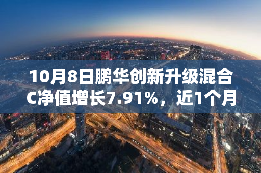 10月8日鹏华创新升级混合C净值增长7.91%，近1个月累计上涨27.06%