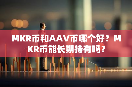 MKR币和AAV币哪个好？MKR币能长期持有吗？