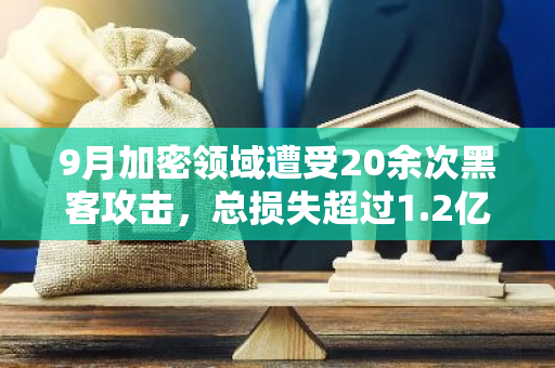 9月加密领域遭受20余次黑客攻击，总损失超过1.2亿美元：网络安全面临严重挑战