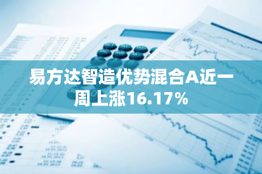 易方达智造优势混合A近一周上涨16.17%